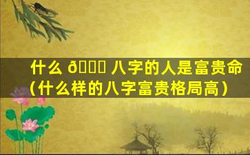 什么 🍀 八字的人是富贵命（什么样的八字富贵格局高）